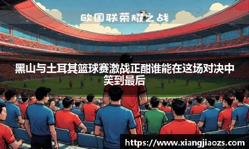 黑山与土耳其篮球赛激战正酣谁能在这场对决中笑到最后